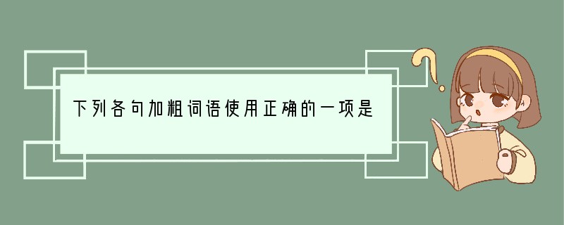 下列各句加粗词语使用正确的一项是[]A．我们班的王芳和李红青梅竹马，她们像亲姐